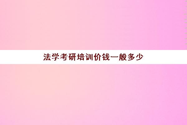 法学考研培训价钱一般多少(法硕报班哪个机构好)