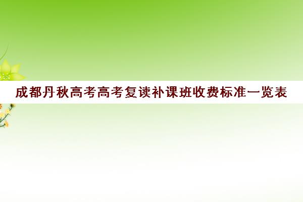 成都丹秋高考高考复读补课班收费标准一览表(四川高考可以复读吗)