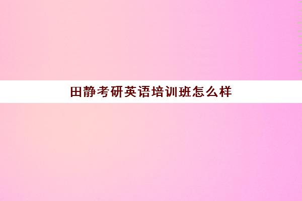 田静考研英语培训班怎么样(考研英语有必要报班吗)