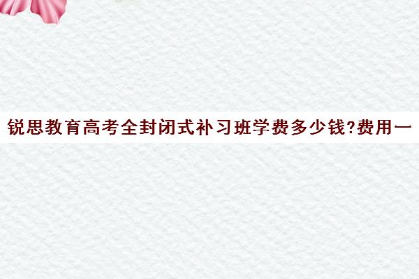 锐思教育高考全封闭式补习班学费多少钱?费用一览表