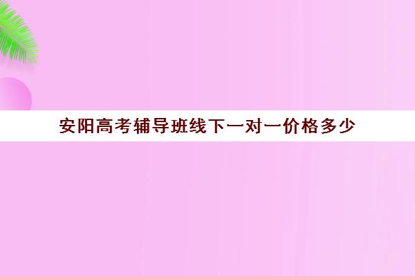 安阳高考辅导班线下一对一价格多少(高三培训机构学费一般多少)