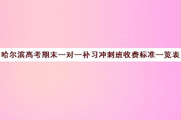 哈尔滨高考期末一对一补习冲刺班收费标准一览表