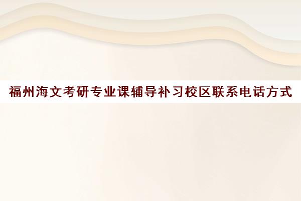 福州海文考研专业课辅导补习校区联系电话方式