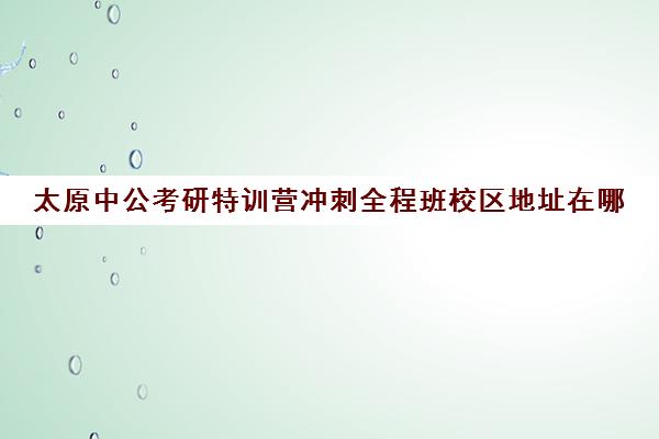 太原中公考研特训营冲刺全程班校区地址在哪（太原公考培训机构排名）