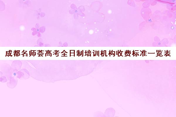 成都名师荟高考全日制培训机构收费标准一览表(高考培训学校)