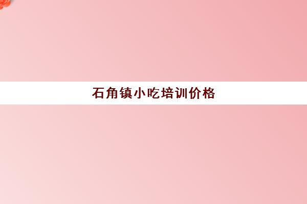 石角镇小吃培训价格(珠海哪里有学做小吃的)