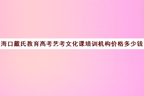 海口戴氏教育高考艺考文化课培训机构价格多少钱(艺考生文化课分数线)