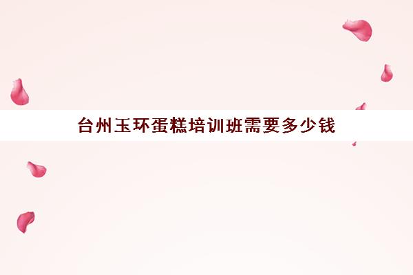 台州玉环蛋糕培训班需要多少钱(玉环培训学校哪家好)