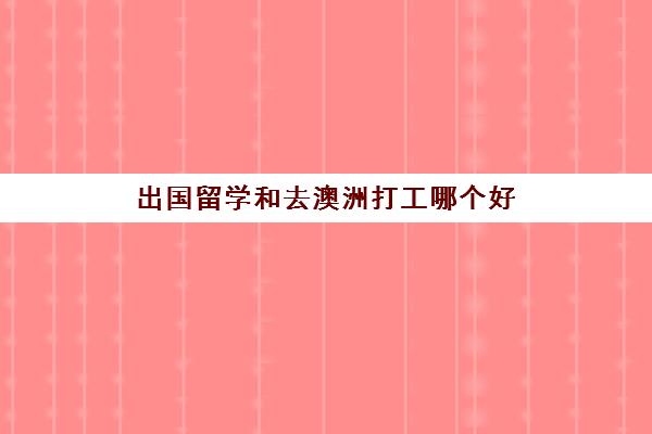 出国留学和去澳洲打工哪个好(澳大利亚留学打工规定)