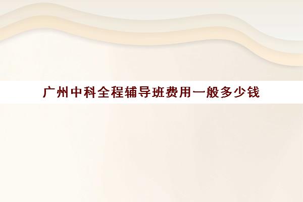 广州中科全程辅导班费用一般多少钱(中科通耳堂到底怎么样)