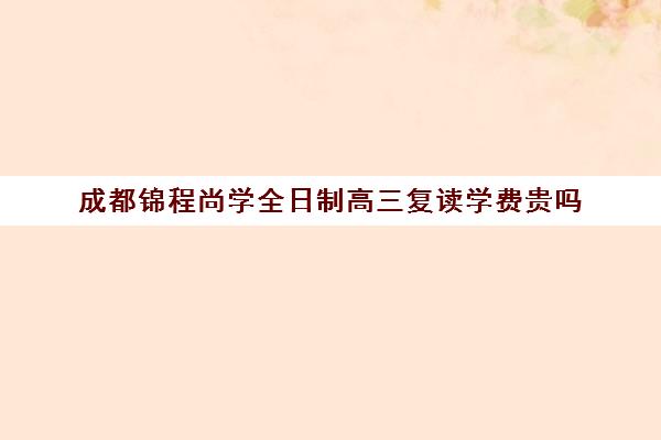 成都锦程尚学全日制高三复读学费贵吗(龙门尚学培训怎么收费)