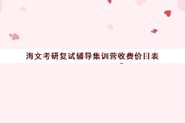 海文考研复试辅导集训营收费价目表（海文考研培训怎么样）