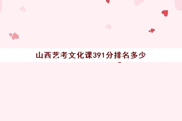 山西艺考文化课391分排名多少(山西省艺考生分数线)