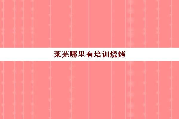 莱芜哪里有培训烧烤(烧烤学校培训哪里好)