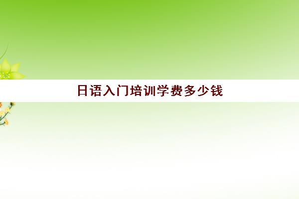 日语入门培训学费多少钱(日语培训一般要多少钱)