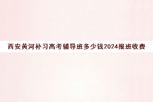 西安黄河补习高考辅导班多少钱2024报班收费标准一览