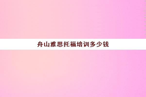 舟山雅思托福培训多少钱(雅思的学费大概多少钱)