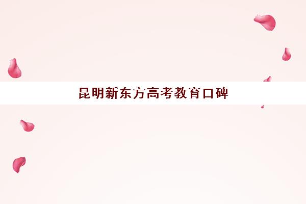 昆明新东方高考教育口碑(昆明新东方怎么样)