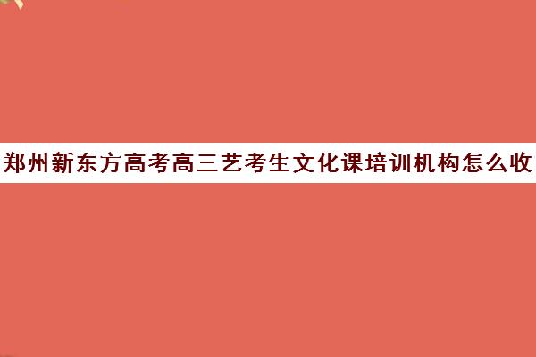 郑州新东方高考高三艺考生文化课培训机构怎么收费(艺考生文化课分数线)