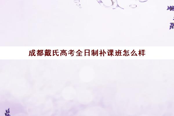 成都戴氏高考全日制补课班怎么样(成都戴氏教育高三全日制补课费多少)