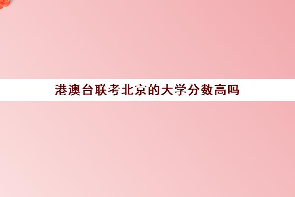 港澳台联考北京的大学分数高吗(参加港澳台联考条件)