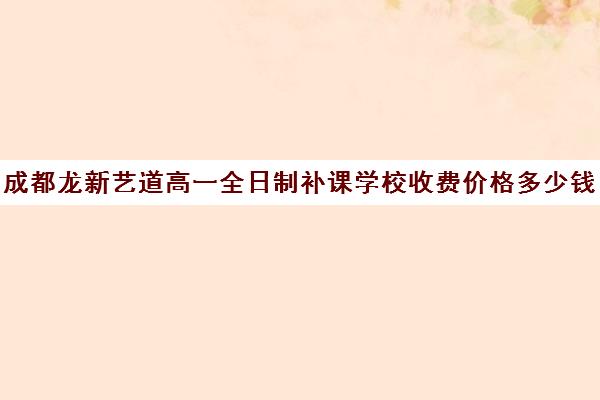 成都龙新艺道高一全日制补课学校收费价格多少钱(成都艺森艺术培训学校)