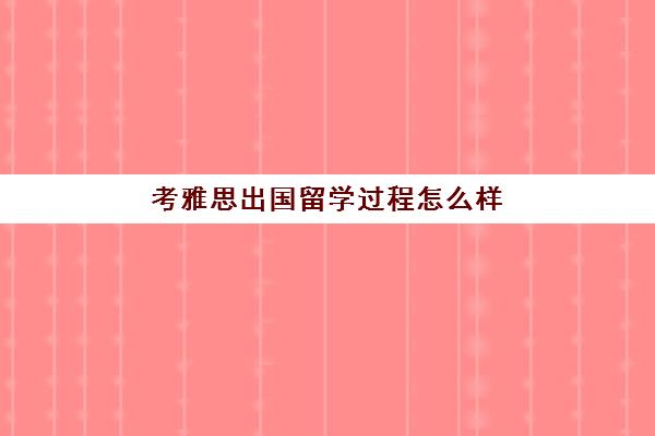 考雅思出国留学过程怎么样(考完雅思可以直接出国留学吗)