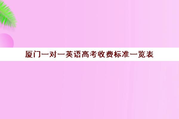 厦门一对一英语高考收费标准一览表(福建高考报名费一般是多少钱)