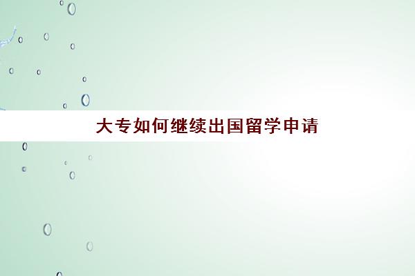 大专如何继续出国留学申请(大专生可以出国怎样能留学)