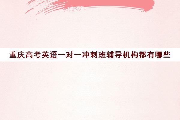 重庆高考英语一对一冲刺班辅导机构都有哪些(新东方高考冲刺班有用吗)