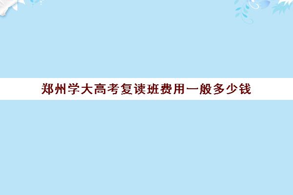 郑州学大高考复读班费用一般多少钱(复读班多少钱)