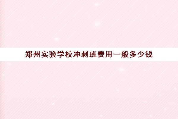 郑州实验学校冲刺班费用一般多少钱(郑州最牛高考冲刺班)