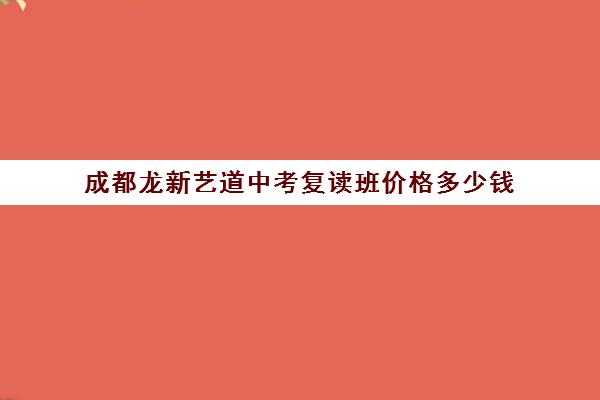 成都龙新艺道中考复读班价格多少钱(成都艺考集训机构)