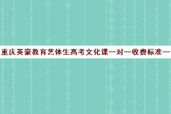 重庆英豪教育艺体生高考文化课一对一收费标准一览表（重庆艺考学校有哪些）