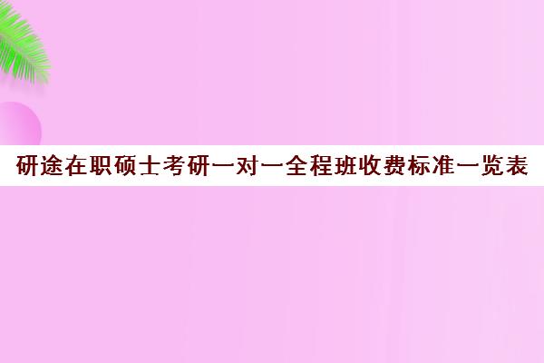 研途在职硕士考研一对一全程班收费标准一览表（在职研究生一年学费大概要多少）