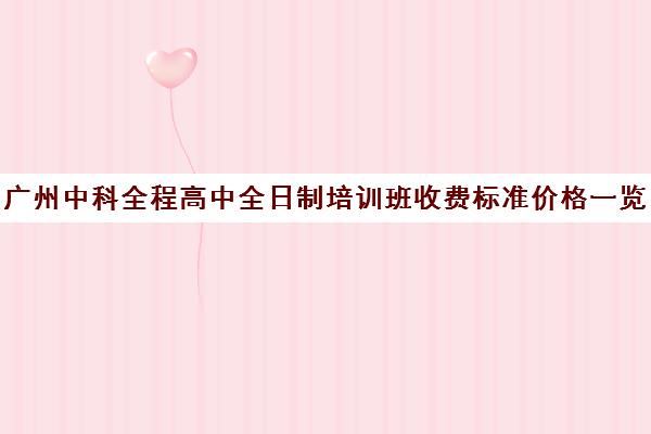 广州中科全程高中全日制培训班收费标准价格一览(广州民办高中学费一览表)