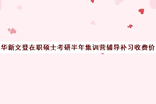 华新文登在职硕士考研半年集训营辅导补习收费价格多少钱