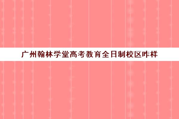 广州翰林学堂高考教育全日制校区咋样(广州高考冲刺班封闭式全日制)