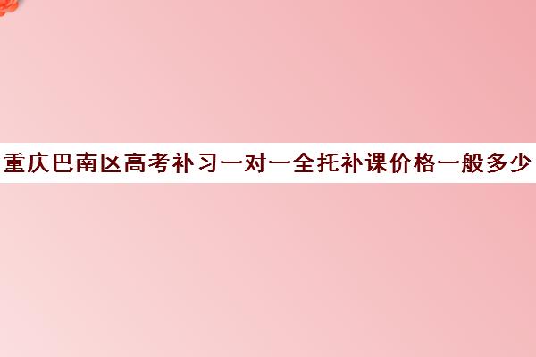 重庆巴南区高考补习一对一全托补课价格一般多少钱