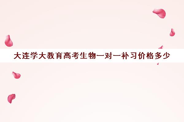 大连学大教育高考生物一对一补习价格多少