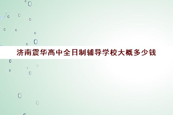 济南震华高中全日制辅导学校大概多少钱(济南金榜复读学校)