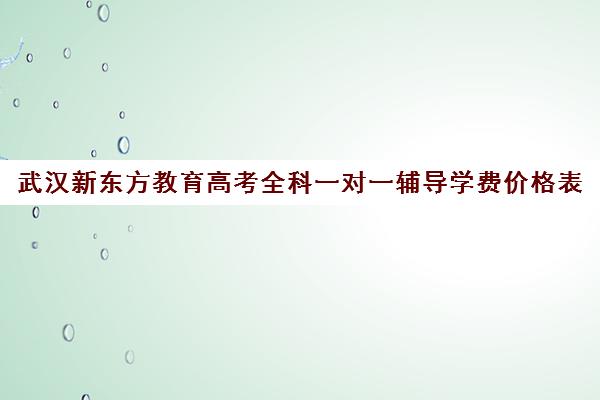 武汉新东方教育高考全科一对一辅导学费价格表（新东方高三一对一收费价格表）