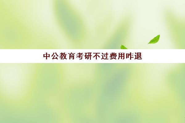 中公教育考研不过费用咋退(考研全程班一般多少钱)