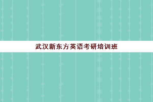 武汉新东方英语考研培训班(太原新东方雅思培训班学费)