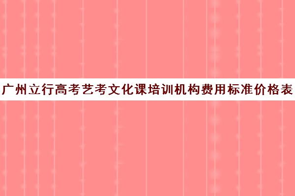 广州立行高考艺考文化课培训机构费用标准价格表(艺考机构收费标准)