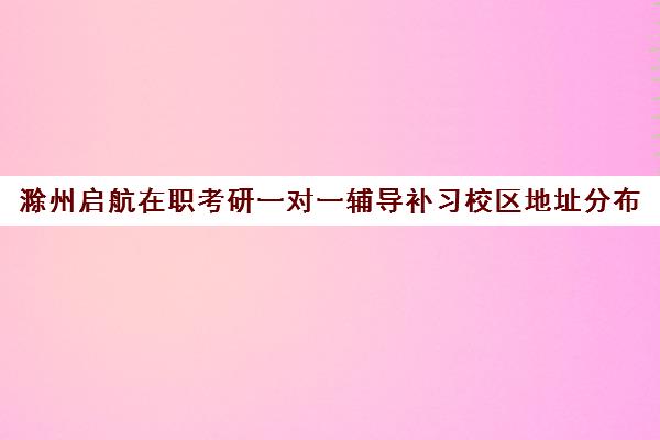 滁州启航在职考研一对一辅导补习校区地址分布