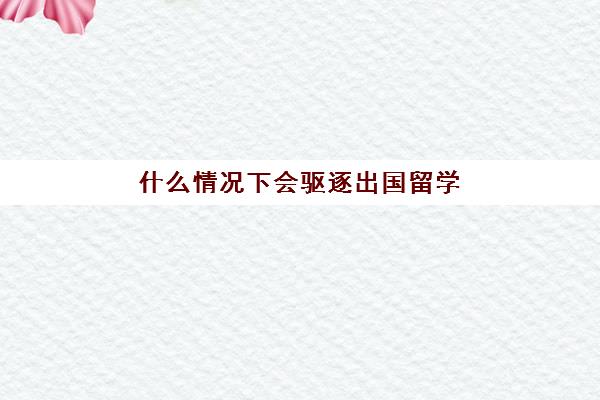 什么情况下会驱逐出国留学(普通家庭出国留学)