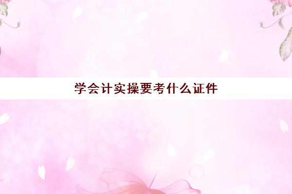 学会计实操要考什么证件(学会计证需要什么条件)