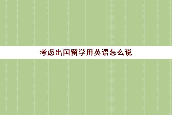 考虑出国留学用英语怎么说(我决定出国留学英语)