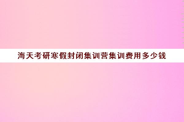 海天考研寒假封闭集训营集训费用多少钱（新东方封闭集训营）